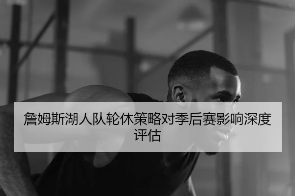 詹姆斯湖人队轮休策略对季后赛影响深度评估
